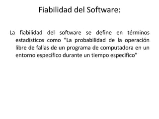 Fiabilidad del Software: La fiabilidad del software se define en términos estadísticos como “La probabilidad de la operación libre de fallas de un programa de computadora en un entorno especifico durante un tiempo especifico” 