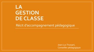 LA
GESTION
DE CLASSE
Récit d’accompagnement pédagogique
Jean-LucTrussart,
Conseiller pédagogique
 
