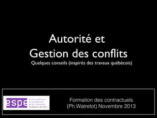 Autorité et
Gestion des conflits

Quelques conseils (inspirés des travaux québécois)

Formation des contractuels
(Ph.Watrelot) Novembre 2013

 