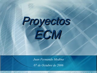 Proyectos  ECM Juan Fernando Medina 07 de Octubre de 2006 