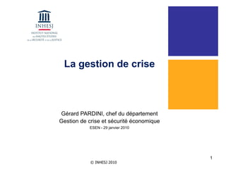 © INHESJ 2010
1
La gestion de crise
Gérard PARDINI, chef du département
Gestion de crise et sécurité économique
ESEN - 29 janvier 2010
 