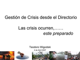 Gestión de Crisis desde el Directorio Las crisis ocurren,……   este preparado Teodoro Wigodski 4 de Abril 2007 
