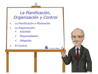 La Planificación,
Organización y Control
• La Planificación o Planeación.
• La Organización:
• El Control.
Autoridad.
Responsabilidad.
Obligación
 