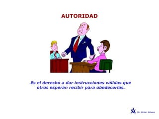 AUTORIDAD
Es el derecho a dar instrucciones válidas que
otros esperan recibir para obedecerlas.
 