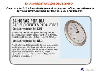 LA ADMINISTRACIÓN DEL TIEMPO
Otra característica importante para el empresario eficaz, se refiere a la
correcta administración del tiempo, a su organización.
 