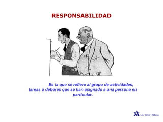 RESPONSABILIDAD
Es la que se refiere al grupo de actividades,
tareas o deberes que se han asignado a una persona en
particular.
 