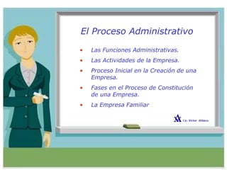 El Proceso Administrativo
• Las Funciones Administrativas.
• Las Actividades de la Empresa.
• Proceso Inicial en la Creación de una
Empresa.
• Fases en el Proceso de Constitución
de una Empresa.
• La Empresa Familiar
 