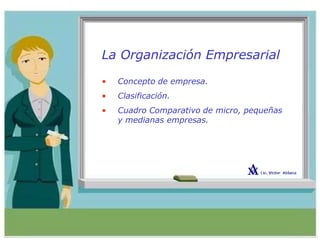 La Organización Empresarial
• Concepto de empresa.
• Clasificación.
• Cuadro Comparativo de micro, pequeñas
y medianas empresas.
 