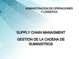SUPPLY CHAIN MANAGMEN T GESTION DE LA CADENA DE SUMINISTROS ADMINISTRACION DE OPERACIONES Y LOGISTICA 