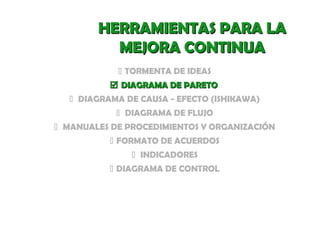 HERRAMIENTAS PARA LA
MEJORA CONTINUA
 TORMENTA DE IDEAS
 DIAGRAMA DE PARETO
 DIAGRAMA DE CAUSA - EFECTO (ISHIKAWA)
 DIAGRAMA DE FLUJO
 MANUALES DE PROCEDIMIENTOS Y ORGANIZACIÓN
 FORMATO DE ACUERDOS
 INDICADORES
 DIAGRAMA DE CONTROL

 