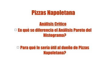 Pizzas Napoletana
Análisis Crítico
 En qué se diferencia el Análisis Pareto del
Histograma?


Para qué le sería útil al dueño de Pizzas
Napoletana?

 