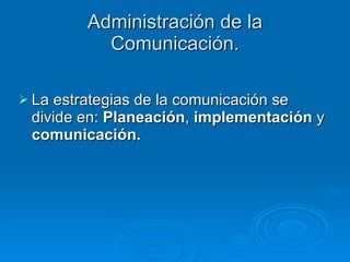 Administración de la Comunicación. La estrategias de la comunicación se divide en:  Planeación ,  implementación  y  comunicación. 