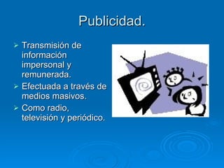 Publicidad. Transmisión de información impersonal y remunerada. Efectuada a través de medios masivos. Como radio, televisión y periódico. 