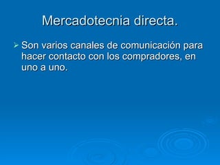 Mercadotecnia directa. Son varios canales de comunicación para hacer contacto con los compradores, en uno a uno. 