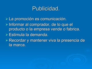 Publicidad. La promoción es comunicación. Informar al comprador, de lo que el producto o la empresa vende o fabrica. Estimula la demanda. Recordar y mantener viva la presencia de la marca. 