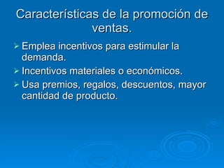 Características de la promoción de ventas. Emplea incentivos para estimular la demanda. Incentivos materiales o económicos. Usa premios, regalos, descuentos, mayor cantidad de producto. 