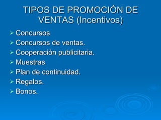 TIPOS DE PROMOCIÓN DE VENTAS (Incentivos) Concursos Concursos de ventas. Cooperación publicitaria. Muestras Plan de continuidad. Regalos. Bonos. 