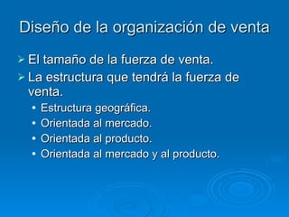 Diseño de la organización de venta El tamaño de la fuerza de venta. La estructura que tendrá la fuerza de venta. Estructura geográfica. Orientada al mercado. Orientada al producto. Orientada al mercado y al producto. 