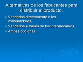 Alternativas de los fabricantes para distribuir el producto. Venderlos directamente a los consumidores. Venderlos a través de los intermediarios. Ambas opciones. 