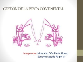 GESTIONDELAPESCACONTINENTAL
Integrantes: Montalvo Oña Piero Alonso
Sanchez Lozada Ralph Isi
 