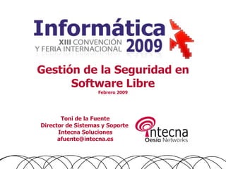 Gestión de la Seguridad en
      Software Libre
                   Febrero 2009




       Toni de la Fuente
Director de Sistemas y Soporte
      Intecna Soluciones
      afuente@intecna.es
 