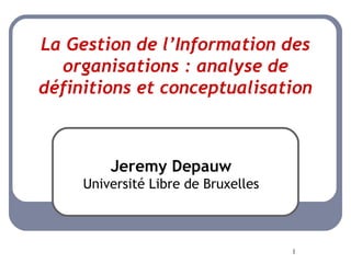 La Gestion de l’Information des organisations : analyse de définitions et conceptualisation Jeremy Depauw Université Libre de Bruxelles 