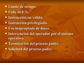 Limite de tiempo.   Fallo de E/S.   Instrucción no válida.   Instrucción privilegiada.   Uso inapropiado de datos.   Intervención del operador por el sistema operativo.   Terminación del proceso padre.   Solicitud del proceso padre.   
