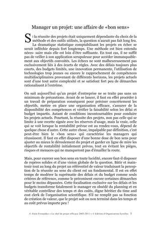 Manager un projet: une affaire de «bon sens»

S    i la réussite des projets était uniquement dépendante du choix de la
      méthode et des outils utilisés, la question n’aurait pas fait long feu.
      La dramatique statistique comptabilisant les projets en échec se
serait infléchie depuis fort longtemps. Une méthode est bien entendu
néces- saire mais elle est loin d’être suffisante. En tout cas, il ne suffit
pas de veiller à son application scrupuleuse pour accéder immanquable-
ment aux objectifs convoités. Les échecs ne sont malheureusement pas
exclusivement liés à des écarts de règles. Avec des délais toujours plus
courts, des budgets limités, une innovation permanente, l’utilisation de
technologies trop jeunes ou encore le rapprochement de compétences
multidisciplinaires provenant de différents horizons, les projets actuels
sont d’une tout autre complexité et se satisfont fort peu de démarches
rationalisant à l’extrême.

On sait aujourd’hui qu’un projet d’entreprise ne se traite pas sans un
minimum de précautions. Avant de se lancer, il faut en effet procéder à
un travail de préparation conséquent pour préciser concrètement les
objectifs, mettre en place une organisation efficace, s’assurer de la
disponibilité des compétences et vérifier la faisabilité selon les délai et
budget impartis. Autant de conditions incontournables pour conduire
les projets actuels. Pourtant, la réussite des projets, non pas celle qui se
limite à une recette signée avec les réserves d’usage, mais la vraie, celle
qui se voit lorsque la rentabilité prévue est au rendez-vous, dépend de
quelque chose d’autre. Cette autre chose, impalpable par définition, c’est
peut-être bien le «bon sens» qui caractérise les managers qui
réussissent. Il faut en effet disposer d’une bonne dose de bon sens pour
ajuster au mieux le déroulement du projet et garder en ligne de mire les
objectifs de rentabilité initialement prévus, tout en évitant les pièges,
risques et menaces qui ne manqueront pas d’émailler la route.

Mais, pour exercer son bon sens en toute lucidité, encore faut-il disposer
de repères solides et d’une vision globale de la question. Bâtir et main-
tenir tout au long du projet un référentiel de valeur traduisant la percep-
tion de la réussite au sens du client est un fondamental. Il est en effet
temps de modérer la suprématie des délais et du budget comme seuls
critères de référence, comme le préconisent encore certaines démarches
pour le moins dépassées. Cette focalisation exclusive sur les délais et les
budgets transforme fatalement le manager en obsédé du planning et en
véritable contrôleur des temps et des coûts, digne héritier du time and
cost clerk de l’organisation scientifique. S’il ne remplit pas sa fonction
de création de valeur, que le projet soit ou non terminé dans les temps et
au coût prévus importe peu !

   © Alain Fernandez « Le chef de projet efficace 2003-2011 » © Edition d’Organisation Eyrolles   3
 