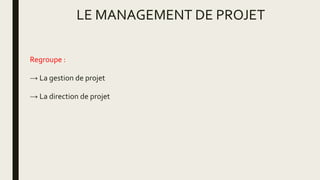 LE MANAGEMENT DE PROJET
Regroupe :
→ La gestion de projet
→ La direction de projet
 