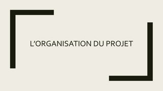 L’ORGANISATION DU PROJET
 