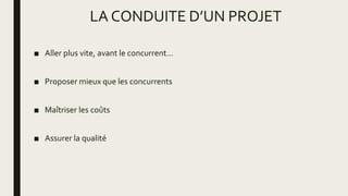 LA CONDUITE D’UN PROJET
■ Aller plus vite, avant le concurrent…
■ Proposer mieux que les concurrents
■ Maîtriser les coûts
■ Assurer la qualité
 