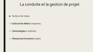 La conduite et la gestion de projet
■ Facteurs de risque :
→ Coûts et les délais à respecter,
→ Technologies à maîtriser,
→ Ressources humaines à gérer
 