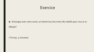 Exercice
■ Echangez avec votre voisin, en listant tous les mots clés relatifs pour vous à un
PROJET
(Timing : 5 minutes)
 