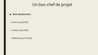 Un bon chef de projet
■ Doit absolument :
→ Dire ce qu’il fait
→ Faire ce qu’il dit
→ Montrer qu’il l’a fait
 