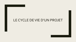 LE CYCLE DEVIE D’UN PROJET
 