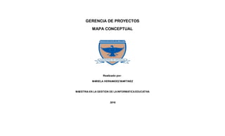 GERENCIA DE PROYECTOS
MAPA CONCEPTUAL
Realizado por:
MARIELA HERNANDEZ MARTINEZ
MAESTRIA EN LA GESTION DE LAINFORMATICAEDUCATIVA
2016
 