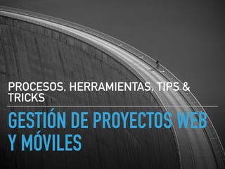 GESTIÓN DE PROYECTOS WEB
Y MÓVILES
PROCESOS, HERRAMIENTAS, TIPS &
TRICKS
 