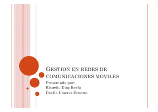 GESTION EN REDES DE
COMUNICACIONES MOVILES
Presentado por:
Risueño Díaz Keyla
Dávila Umeres Ernesto

 