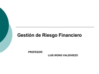 PROFESOR: LUIS WONG VALDIVIEZO Gestión de Riesgo Financiero 
