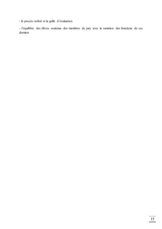 15
- le procès-verbal et la grille d’évaluation
- l’équilibre des élèves soutenus des membres du jury avec la variation des fonctions de ces
derniers
 