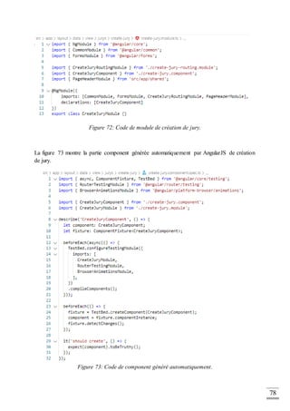 78
Figure 72: Code de module de création de jury.
La figure 73 montre la partie component générée automatiquement par AngularJS de création
de jury.
Figure 73: Code de component généré automatiquement.
 