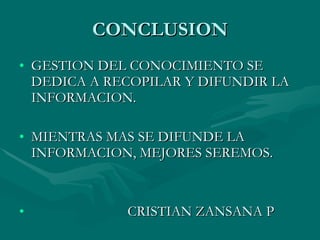 CONCLUSION GESTION DEL CONOCIMIENTO SE DEDICA A RECOPILAR Y DIFUNDIR LA INFORMACION. MIENTRAS MAS SE DIFUNDE LA INFORMACION, MEJORES SEREMOS. CRISTIAN ZANSANA P 