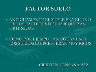FACTOR SUELO ANTIGUAMENTE EL SUELE ERA EL UNO DE LOS FACTORES DE LAS RIQUEZAS OBTENIDAS COMO POR EJEMPLO ANTIGUAMENTE LOS SUELOS EGIPCIOS ERAN MUY RICOS CRISTIAN ZANSANA PAZ 