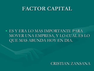 FACTOR CAPITAL ES Y ERA LO MAS IMPORTANTE PARA MOVER UNA EMPRESA, Y LO CUAL ES LO QUE MAS ABUNDA HOY EN DIA. CRISTIAN ZANSANA 