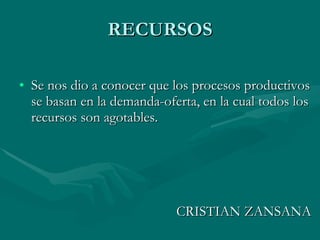 RECURSOS Se nos dio a conocer que los procesos productivos se basan en la demanda-oferta, en la cual todos los recursos son agotables. CRISTIAN ZANSANA  