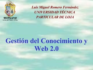 Gestión del Conocimiento y Web 2.0 Luis Miguel Romero Fernández UNIVERSIDAD TÉCNICA  PARTICULAR DE LOJA 