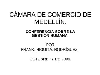 CÀMARA DE COMERCIO DE MEDELLÌN. CONFERENCIA SOBRE LA GESTIÒN HUMANA . POR FRANK. HIGUITA. RODRÌGUEZ.. OCTUBRE 17 DE 2006. 