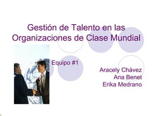 Gestión de Talento en las Organizaciones de Clase Mundial Equipo #1 Aracely Chávez Ana Benet Erika Medrano 