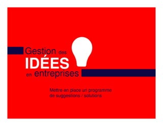 Gestion des
IDÉES
en   entreprises
        Mettre en place un programme
        de suggestions / solutions
 