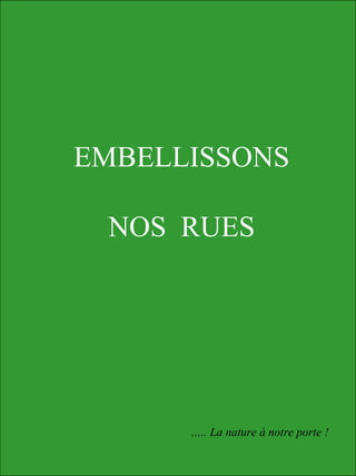 EMBELLISSONS
NOS RUES
….. La nature à notre porte !
 